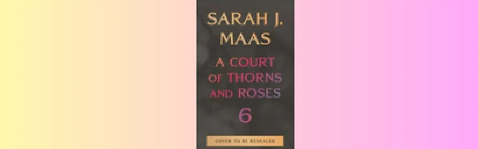 Unreleased book cover of A Court of Thorn and Roses 6 
